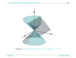 6.3                  ı            e             ¸˜
      Coordenadas Cil´ndricas, Esf´ ricas e Equacoes Param´ tricas
                                                          e                                                    449




                                                      z




                                                                                    y
                             x




                                                                                                √
                Figura 6.56 – Curva obtida pelo corte do cone x2 + y2 = z2 pelo plano y − z =       2




Marco 2012
   ¸                                                                                            Reginaldo J. Santos
 