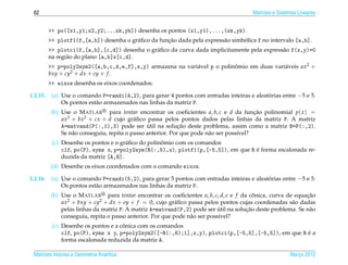 62                                                                                     Matrizes e Sistemas Lineares


          >> po([x1,y1;x2,y2;...xk,yk]) desenha os pontos (x1,y1),...,(xk,yk).
                                                     ¸˜                           ´
          >> plotf1(f,[a,b]) desenha o gr´ ﬁco da funcao dada pela express˜ o simbolica f no intervalo [a,b].
                                         a                                a
          >> plotci(f,[a,b],[c,d]) desenha o gr´ ﬁco da curva dada implicitamente pela express˜ o f(x,y)=0
                                               a                                              a
          na regi˜ o do plano [a,b]x[c,d].
                 a
          >> p=poly2sym2([a,b,c,d,e,f],x,y) armazena na vari´ vel p o polinomio em duas vari´ veis ax2 +
                                                            a              ˆ                a
          bxy + cy2 + dx + ey + f .
          >> eixos desenha os eixos coordenados.

1.2.15.    (a) Use o comando P=randi(4,2), para gerar 4 pontos com entradas inteiras e aleatorias entre −5 e 5.
                                                                                            ´
               Os pontos est˜ o armazenados nas linhas da matriz P.
                            a
           (b) Use o M ATLAB para tentar encontrar os coeﬁcientes a, b, c e d da funcao polinomial p( x ) =
                                                                                           ¸˜
               ax3 + bx2 + cx + d cujo gr´ ﬁco passa pelos pontos dados pelas linhas da matriz P. A matriz
                                            a
                                                  ´           ¸˜
               A=matvand(P(:,1),3) pode ser util na solucao deste problema, assim como a matriz B=P(:,2).
               Se n˜ o conseguiu, repita o passo anterior. Por que pode n˜ o ser poss´vel?
                   a                                                     a           ı
                                                     ˆ
           (c) Desenhe os pontos e o gr´ ﬁco do polinomio com os comandos
                                       a
                                                                                    ´
               clf, po(P), syms x, p=poly2sym(R(:,5),x), plotf1(p,[-5,5]), em que R e forma escalonada re-
               duzida da matriz [A,B].
          (d) Desenhe os eixos coordenados com o comando eixos.

1.2.16.    (a) Use o comando P=randi(5,2), para gerar 5 pontos com entradas inteiras e aleatorias entre −5 e 5.
                                                                                            ´
               Os pontos est˜ o armazenados nas linhas da matriz P.
                            a
           (b) Use o M ATLAB para tentar encontrar os coeﬁcientes a, b, c, d, e e f da conica, curva de equacao
                                                                                         ˆ                   ¸˜
               ax2 + bxy + cy2 + dx + ey + f = 0, cujo gr´ ﬁco passa pelos pontos cujas coordenadas s˜ o dadas
                                                            a                                          a
                                                                             ´        ¸˜
               pelas linhas da matriz P. A matriz A=matvand(P,2) pode ser util na solucao deste problema. Se n˜ o
                                                                                                              a
               conseguiu, repita o passo anterior. Por que pode n˜ o ser poss´vel?
                                                                 a           ı
                                      ˆ
           (c) Desenhe os pontos e a conica com os comandos
                                                                                                     ´
               clf, po(P), syms x y, p=poly2sym2([-R(:,6);1],x,y), plotci(p,[-5,5],[-5,5]), em que R e a
               forma escalonada reduzida da matriz A.

 Matrizes Vetores e Geometria Anal´tica
                                  ı                                                                     Marco 2012
                                                                                                           ¸
 