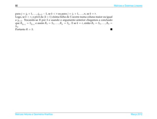 66                                                                                                      Matrizes e Sistemas Lineares


para j = jk + 1, . . . , jk+1 − 1, se k < r ou para j = jr + 1, . . . , n, se k = r.
Logo, se k < r, o pivo da (k + 1)-´ sima linha de S ocorre numa coluna maior ou igual
                          ˆ            e
a jk+1 . Trocando-se R por S e usando o argumento anterior chegamos a conclus˜ o                   a
que R jk+1 = S jk+1 e assim R1 = S1 , . . . , R jr = S jr . E se k = r, ent˜ o R1 = S1 , . . . , Rn =
                                                                            a
Sn .
Portanto R = S.




Matrizes Vetores e Geometria Anal´tica
                                 ı                                                                                      Marco 2012
                                                                                                                           ¸
 