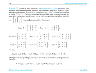 76                                                                                           Invers˜ o de Matrizes e Determinantes
                                                                                                   a


Exemplo 2.3. Vamos escrever a matriz A do Exemplo 2.5 na p´ gina 80 como o pro-
                                                          a
duto de matrizes elementares. Quando encontramos a inversa da matriz A, apli-
camos uma sequencia de operacoes elementares em [ A | I3 ] at´ que encontramos
                                ¸˜                             e
a matriz [ I3 | A−1 ]. Como as operacoes s˜ o por linha, esta mesma sequencia de
                                    ¸˜    a
operacoes elementares transforma A em In . Isto corresponde a multiplicar a matriz
    ˜
     ¸            
       1 1 1
A =  2 1 4  a esquerda pelas matrizes elementares
                     `
       2 3 5
                                                                             
                               1         0   0                        1   0   0
                E1,2 (−2) =  −2         1   0 ,       E1,3 (−2) =  0   1   0 ,
                               0         0   1                       −2   0   1

                                                                                             
            1       0 0                         1          −1 0                      1        0 0
E2 (−1) =  0      −1 0  ,       E2,1 (−1) =  0           1 0 ,     E2,3 (−1) =  0        1 0 
            0       0 1                         0           0 1                      0       −1 1
                                                                                          
              1 0      0                      1 0           −3                     1     0   0
      1
 E3 ( 5 ) =  0 1      0 ,     E3,1 (−3) =  0 1            0 ,     E3,2 (2) =  0     1   2 ,
                       1                      0 0            1                     0     0   1
              0 0      5

ou seja,

     E3,2 (2) E3,1 (−3) E3 ( 1 ) E2,3 (−1) E2,1 (−1) E2 (−1) E1,3 (−2) E1,2 (−2) A = I3 .
                             5

              `
Multiplicando a esquerda pelas inversas das matrizes elementares correspondentes
obtemos

           A = E1,2 (2) E1,3 (2) E2 (−1) E2,1 (1) E2,3 (1) E3 (5) E3,1 (3) E3,2 (−2).



Matrizes Vetores e Geometria Anal´tica
                                 ı                                                                                    Marco 2012
                                                                                                                         ¸
 