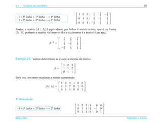 2.1   A Inversa de uma Matriz                                                                                    81

                                                                             7     2
                                                                                       −3
                                                                                            
                                                              1    0    0    5     5    5
−3×3a linha + 1a linha −→ 1a linha
     .         .           .                                                 2
                                                        0         1    0         −3     2
                                                                                            
 2×3a linha + 2a linha −→ 2a linha
     .         .           .                                                 5     5     5   
                                                              0    0    1   −4
                                                                             5
                                                                                   1
                                                                                   5
                                                                                         1
                                                                                         5

Assim, a matriz [ A | I3 ] e equivalente por linhas a matriz acima, que e da forma
                             ´                          `                     ´
[ I3 | S], portanto a matriz A e invert´vel e a sua inversa e a matriz S, ou seja,
                               ´       ı                    ´
                                            7    2
                                                      −3
                                                              
                                            5    5     5
                                A −1 =     2
                                                −3        2
                                                               .
                                                              
                                            5    5        5
                                           −4
                                            5
                                                 1
                                                 5
                                                          1
                                                          5




Exemplo 2.6. Vamos determinar, se existir, a inversa da matriz
                                                      
                                       1        2    3
                                   A= 1        1    2 .
                                       0        1    1

Para isso devemos escalonar a matriz aumentada
                                                                   
                                       1 2 3 1             0      0
                        [ A | I3 ] =  1 1 2 0             1      0 
                                       0 1 1 0             0      1


1a elimina¸ ao:
 .        c˜
                                                                                    
                                                        1 2 3               1    0 0
−1×1a linha + 2a linha −→ 2a linha
    .          .           .                           0 1 1               1   −1 0 
                                                        0 1 1               0    0 1

Marco 2012
   ¸                                                                                             Reginaldo J. Santos
 