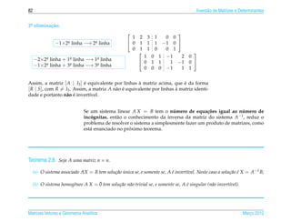 82                                                                                    Invers˜ o de Matrizes e Determinantes
                                                                                            a


2a elimina¸ ao:
 .        c˜
                                                                 
                                                    1 2 3 1   0 0
              −1×2a linha −→ 2a linha
                  .           .                    0 1 1 1 −1 0 
                                                    0 1 1 0   0 1
                                                                       
                                                        1 0 1 −1    2 0
     −2×2a linha + 1a linha −→ 1a linha
          .          .           .
          a linha + 3a linha −→ 3a linha
                                                       0 1 1  1 −1 0 
     −1×2 .          .           .
                                                        0 0 0 −1    1 1


Assim, a matriz [ A | I3 ] e equivalente por linhas a matriz acima, que e da forma
                            ´                         `                    ´
[ R | S], com R = I3 . Assim, a matriz A n˜ o e equivalente por linhas a matriz identi-
                                          a ´                          `
                  a ´
dade e portanto n˜ o e invert´vel.
                              ı


                              Se um sistema linear A X = B tem o numero de equa¸ oes igual ao numero de
                                                                       ´             c˜              ´
                              incognitas, ent˜ o o conhecimento da inversa da matriz do sistema A−1 , reduz o
                                  ´          a
                              problema de resolver o sistema a simplesmente fazer um produto de matrizes, como
                                                   ´
                              est´ enunciado no proximo teorema.
                                 a




Teorema 2.8. Seja A uma matriz n × n.
  (a) O sistema associado AX = B tem solu¸ ao unica se, e somente se, A e invert´vel. Neste caso a solu¸ ao e X = A−1 B;
                                         c˜ ´                           ´       ı                      c˜ ´

                                ¯
  (b) O sistema homogˆneo A X = 0 tem solu¸ ao n˜ o trivial se, e somente se, A e singular (n˜ o invert´vel).
                     e                    c˜ a                                  ´            a         ı




Matrizes Vetores e Geometria Anal´tica
                                 ı                                                                              Marco 2012
                                                                                                                   ¸
 