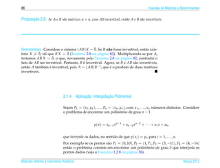 86                                                                                               Invers˜ o de Matrizes e Determinantes
                                                                                                       a


       ¸˜
Proposicao 2.9. Se A e B s˜ o matrizes n × n, com AB invert´vel, ent˜ o A e B s˜ o invert´veis.
                          a                                ı        a          a         ı




          ¸˜                                  ¯
Demonstracao. Considere o sistema ( AB) X = 0. Se B n˜ o fosse invert´vel, ent˜ o exis-
                                                       a             ı        a
tiria X = 0,¯ tal que B X = 0 (Teorema 2.8 na p´ gina 82). Multiplicando-se por A,
                             ¯                    a
    ı               ¯
ter´amos AB X = 0, o que, novamente pelo Teorema 2.8 na p´ gina 82, contradiz o
                                                                a
fato de AB ser invert´vel. Portanto, B e invert´vel. Agora, se B e AB s˜ o invert´veis,
                      ı                ´        ı                      a         ı
ent˜ o A tamb´ m e invert´vel, pois A = ( AB) B−1 , que e o produto de duas matrizes
     a         e ´        ı                             ´
invert´veis.
       ı




                                          ¸˜            ¸˜
                              2.1.4 Aplicacao: Interpolacao Polinomial

                              Sejam P1 = ( x1 , y1 ), . . . , Pn = ( xn , yn ), com x1 , . . . , xn numeros distintos. Considere
                                                                                                     ´
                              o problema de encontrar um polinomio de grau n − 1
                                                                          ˆ


                                                    p ( x ) = a n −1 x n −1 + a n −2 x n −2 + · · · + a 1 x + a 0 ,


                              que interpola os dados, no sentido de que p( xi ) = yi , para i = 1, . . . , n.
                              Por exemplo se os pontos s˜ o P1 = (0, 10), P2 = (1, 7), P3 = (3, −11), P4 = (4, −14)
                                                          a
                                                                                   ˆ
                              ent˜ o o problema consiste em encontrar um polinomio de grau 3 que interpola os
                                 a
                              pontos dados (veja o Exerc´cio 1.2.8 na p´ gina 56).
                                                        ı              a

Matrizes Vetores e Geometria Anal´tica
                                 ı                                                                                        Marco 2012
                                                                                                                             ¸
 