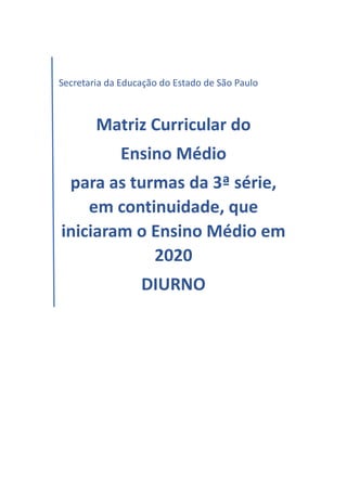 Secretaria da Educação do Estado de São Paulo
Matriz Curricular do
Ensino Médio
para as turmas da 3ª série,
em continuidade, que
iniciaram o Ensino Médio em
2020
DIURNO
 