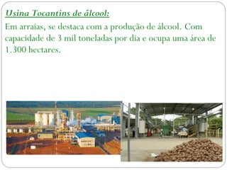 Usina Tocantins de álcool:
Em arraias, se destaca com a produção de álcool. Com
capacidade de 3 mil toneladas por dia e ocupa uma área de
1.300 hectares.
 