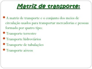Matriz de transporte:Matriz de transporte:
A matriz de transporte e o conjunto dos meios de
circulação usados para transportar mercadorias e pessoas
formado por quatro tipo:
Transporte terrestre
Transporte hidroviários
Transporte de tubulações
Transporte aéreos
 