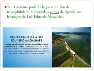 No Tocantins poderá chegar a 700 km de
navegabilidade construída a eclusa de lajeado, na
barragem de Luís Eduardo Magalhães.
 