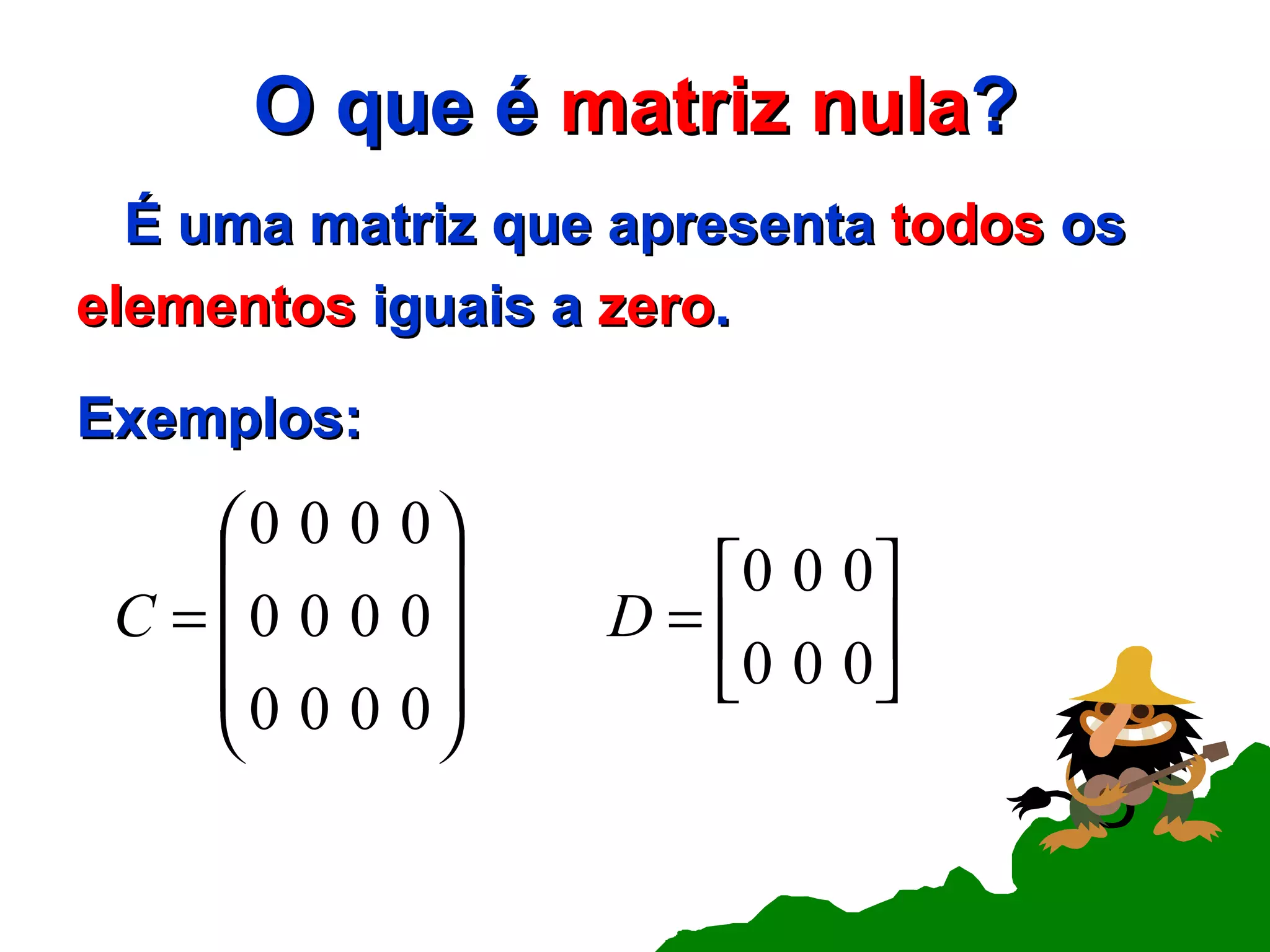 O que é  matriz nula ? É uma matriz que apresenta  todos   os elementos  iguais a  zero . Exemplos: 