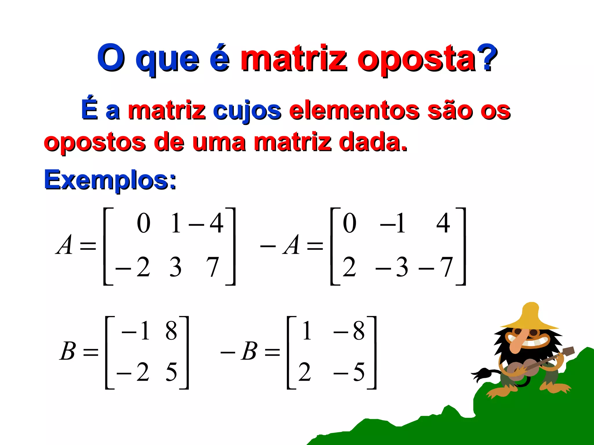O que é  matriz   oposta ? É a  matriz  cujos  elementos são os opostos de uma matriz dada. Exemplos: 