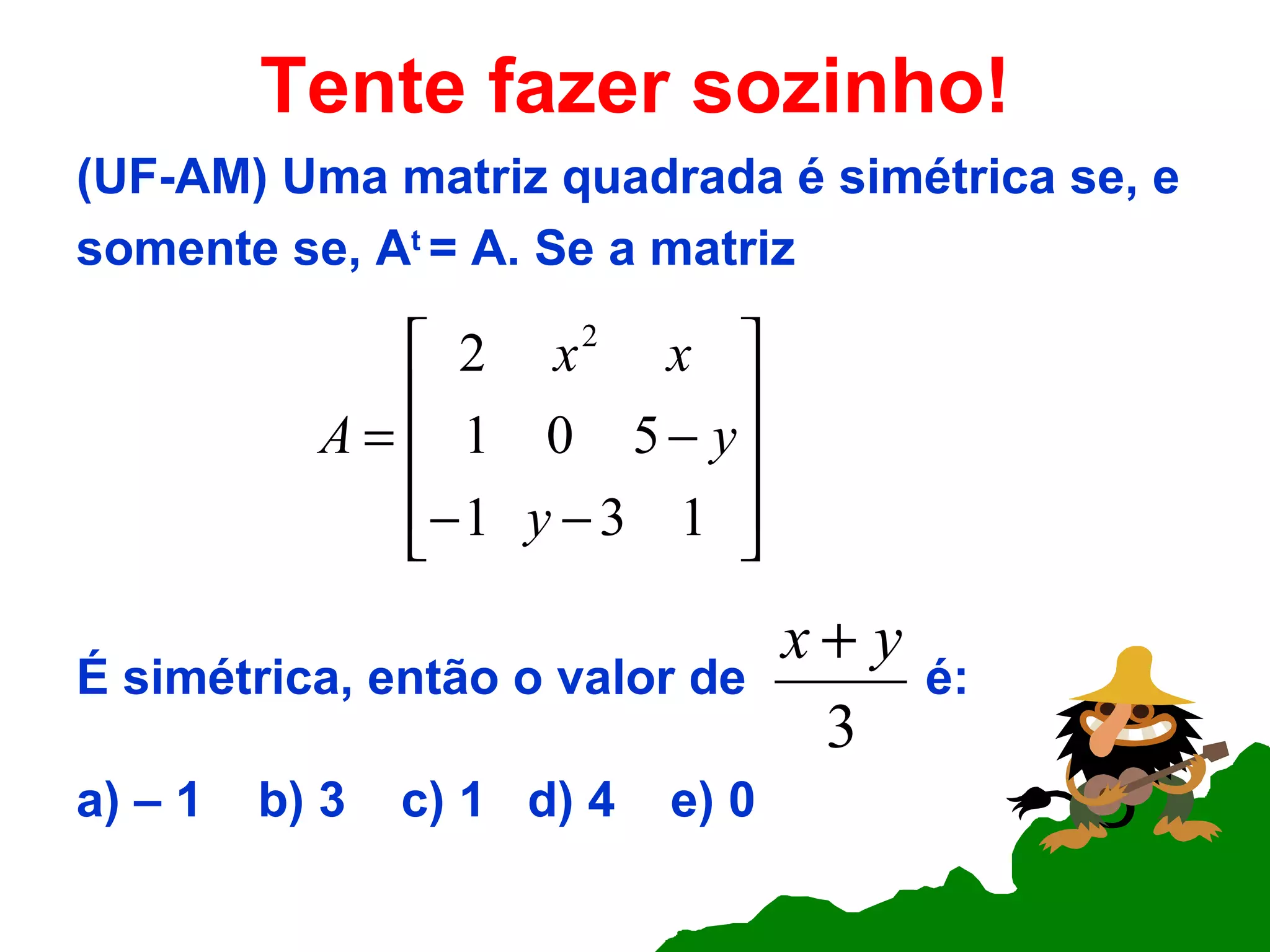 Tente fazer sozinho! (UF-AM) Uma matriz quadrada é simétrica se, e somente se, A t  = A. Se a matriz É simétrica, então o valor de  é: a) – 1  b) 3  c) 1  d) 4  e) 0  