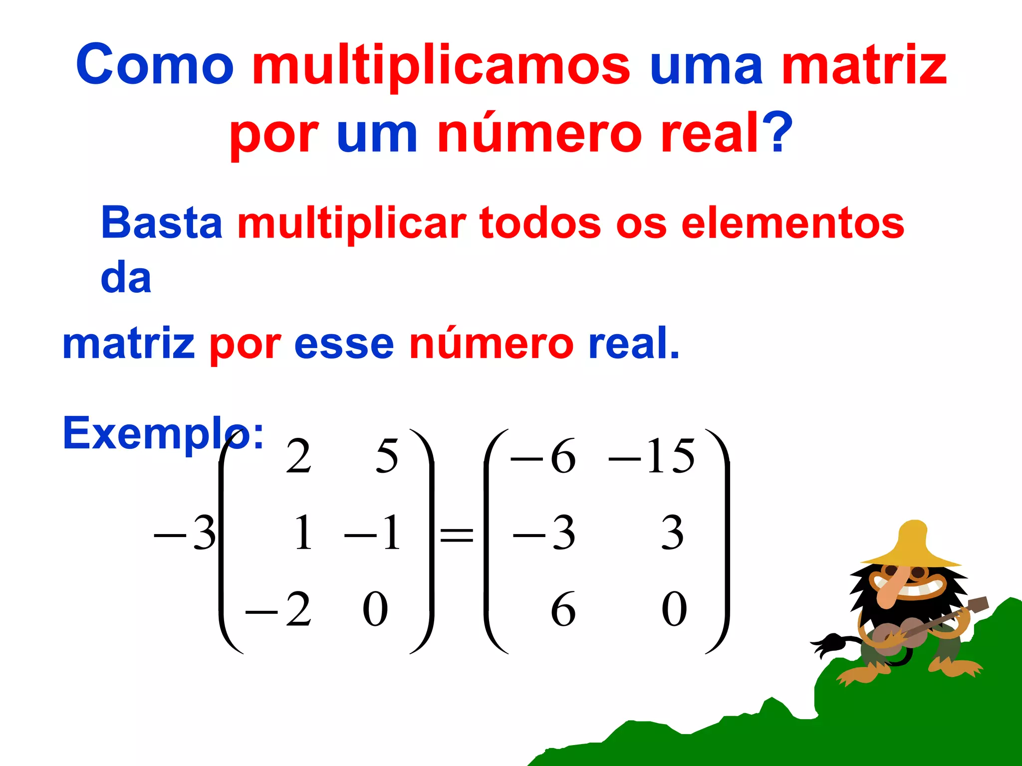 Como  multiplicamos  uma  matriz por  um  número real ? Basta  multiplicar todos os elementos  da matriz  por  esse  número  real. Exemplo: 