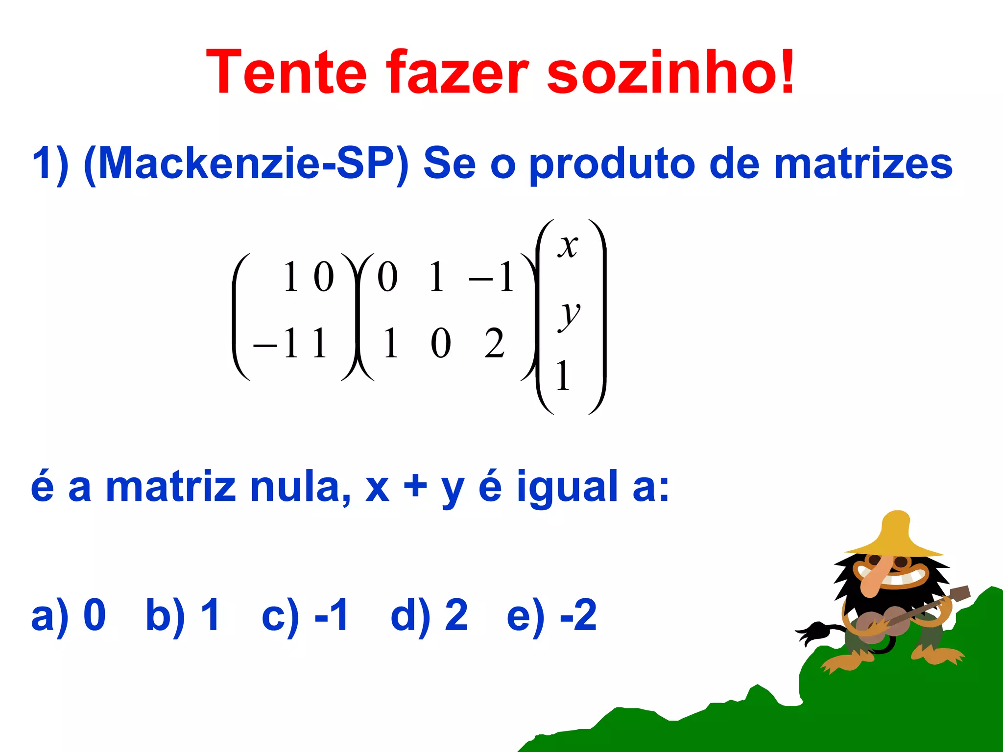 Tente fazer sozinho! 1) (Mackenzie-SP) Se o   produto de matrizes é a matriz nula, x + y é igual a: a) 0  b) 1  c) -1  d) 2  e) -2 
