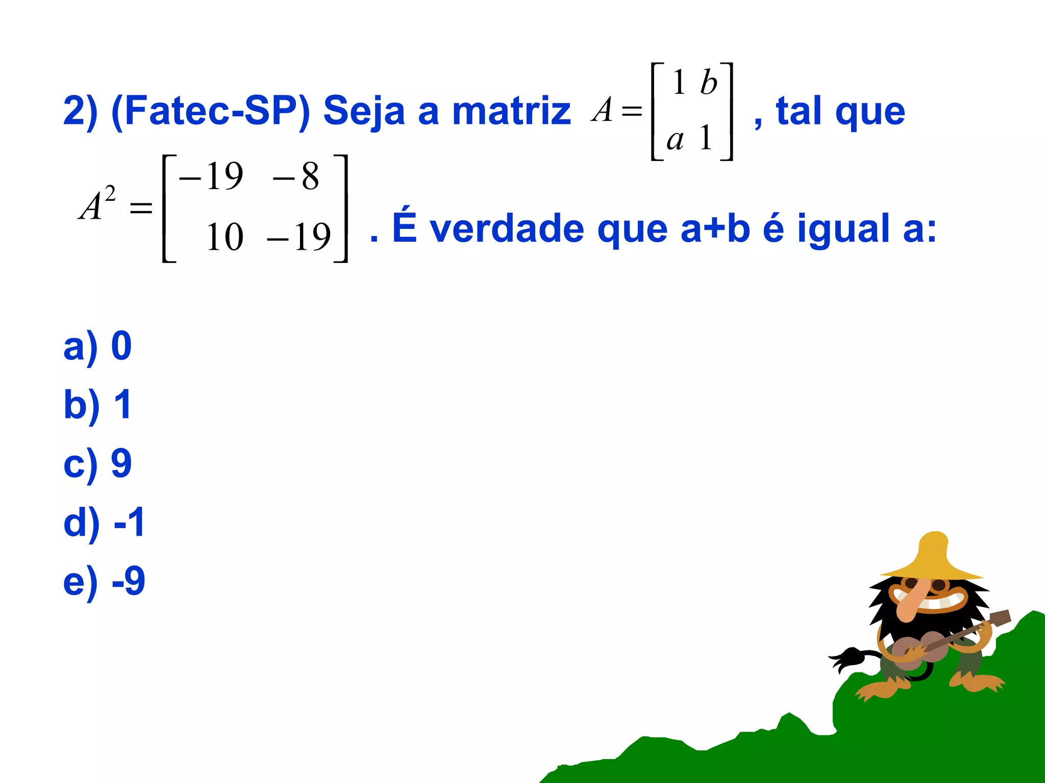 2) (Fatec-SP) Seja a matriz  , tal que  . É verdade que a+b é igual a: a) 0 b) 1 c) 9 d) -1 e) -9 