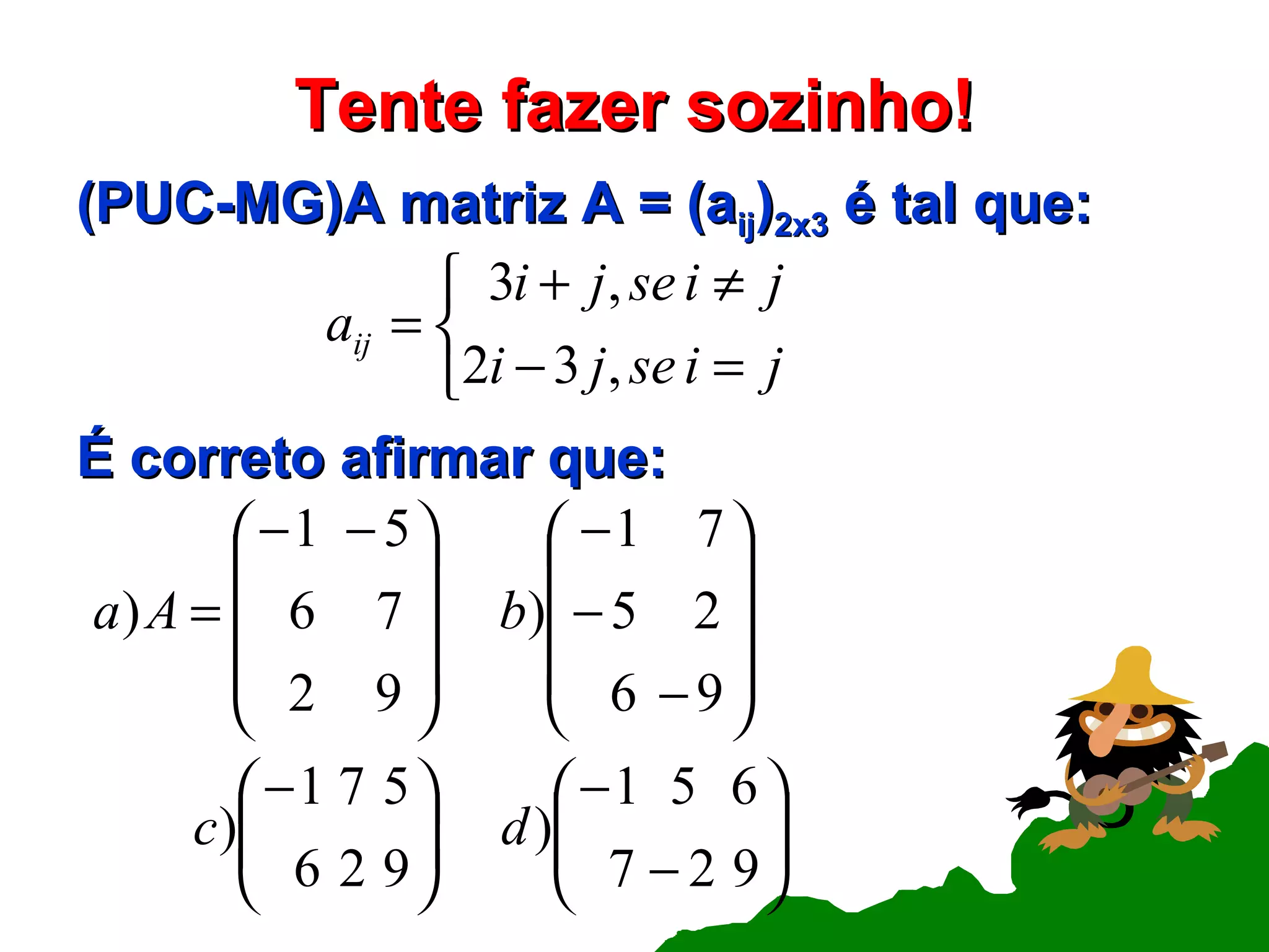 Tente fazer sozinho! (PUC-MG)A matriz A = (a ij ) 2x3  é tal que: É correto afirmar que: 