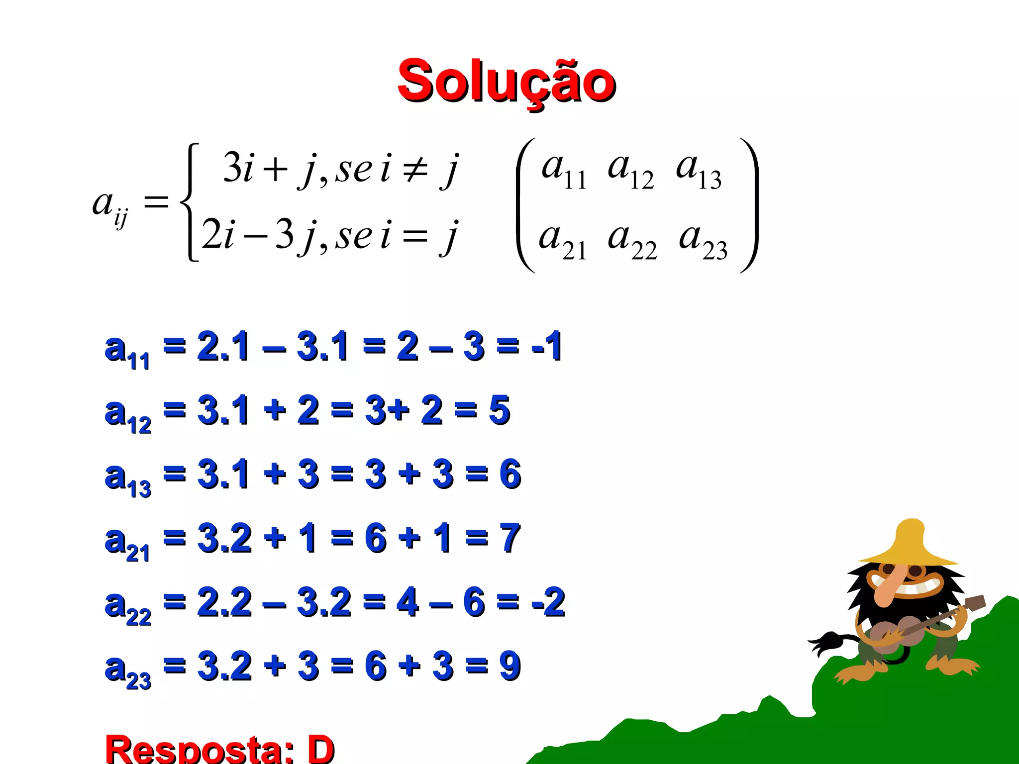 Solução   a 11  = 2.1 – 3.1 = 2 – 3 = -1 a 12  = 3.1 + 2 = 3+ 2 = 5 a 13  = 3.1 + 3 = 3 + 3 = 6 a 21  = 3.2 + 1 = 6 + 1 = 7 a 22  = 2.2 – 3.2 = 4 – 6 = -2 a 23  = 3.2 + 3 = 6 + 3 = 9 Resposta: D 
