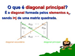 O que é  diagonal principal ? É a  diagonal  formada pelos  elementos a ij , sendo  i=j  de uma matriz quadrada. diagonal principal diagonal secundária 