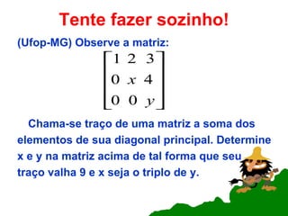 Tente fazer sozinho! (Ufop-MG) Observe a matriz: Chama-se traço de uma matriz a soma dos elementos de sua diagonal principal. Determine x e y na matriz acima de tal forma que seu  traço valha 9 e x seja o triplo de y. 