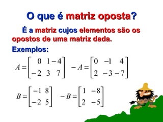 O que é  matriz   oposta ? É a  matriz  cujos  elementos são os opostos de uma matriz dada. Exemplos: 
