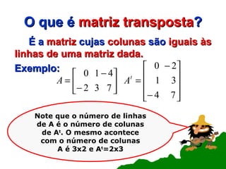 O que é  matriz   transposta ? É a  matriz  cujas  colunas  são  iguais às linhas de uma matriz dada. Exemplo: Note que o número de linhas de A é o número de colunas de A t . O mesmo acontece com o número de colunas A é 3x2 e A t =2x3 