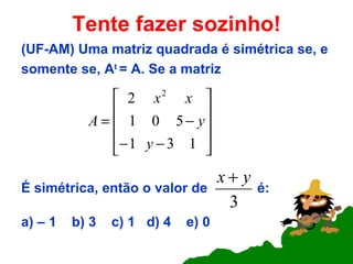 Tente fazer sozinho! (UF-AM) Uma matriz quadrada é simétrica se, e somente se, A t  = A. Se a matriz É simétrica, então o valor de  é: a) – 1  b) 3  c) 1  d) 4  e) 0  