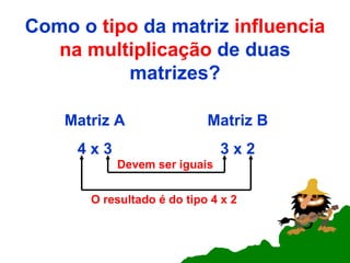 Como o  tipo  da matriz  influencia na multiplicação  de duas matrizes? Matriz A 4 x 3 Matriz B 3 x 2 Devem ser iguais O resultado é do tipo 4 x 2 