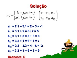 Solução   a 11  = 2.1 – 3.1 = 2 – 3 = -1 a 12  = 3.1 + 2 = 3+ 2 = 5 a 13  = 3.1 + 3 = 3 + 3 = 6 a 21  = 3.2 + 1 = 6 + 1 = 7 a 22  = 2.2 – 3.2 = 4 – 6 = -2 a 23  = 3.2 + 3 = 6 + 3 = 9 Resposta: D 