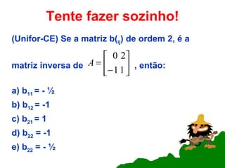 Tente fazer sozinho! (Unifor-CE) Se a matriz b( ij ) de ordem 2, é a matriz inversa de  , então: a) b 11  = - ½  b) b 12  = -1 c) b 21  = 1 d) b 22  = -1 e) b 22  = - ½  