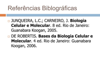 JUNQUEIRA, L.C.; CARNEIRO, J. Biologia
Celular e Molecular. 8 ed. Rio de Janeiro:
Guanabara Koogan, 2005.
 DE ROBERTIS. Bases da Biologia Celular e
Molecular. 4 ed. Rio de Janeiro: Guanabara
Koogan, 2006.
Referências Biblográficas
 