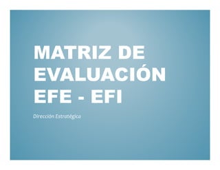 MATRIZ DE
EVALUACIÓN
EFE - EFI
Dirección Estratégica
 