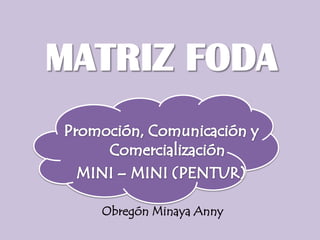 MATRIZ FODA  Promoción, Comunicación y Comercialización MINI – MINI (PENTUR)  Obregón Minaya Anny 