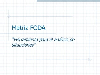 Matriz FODA
“Herramienta para el análisis de
situaciones”
 