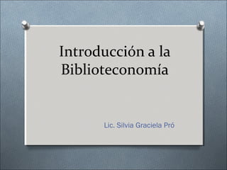 Introducción a la 
Biblioteconomía 
Lic. Silvia Graciela Pró 
 