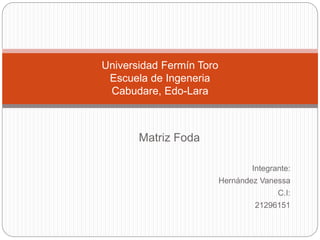 Matriz Foda
Integrante:
Hernández Vanessa
C.I:
21296151
Universidad Fermín Toro
Escuela de Ingeneria
Cabudare, Edo-Lara
 