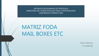 MATRIZ FODA
MAIL BOXES ETC
Cesar Suleiman
V-21.300.440
REPUBLICA BOLIVARIANA DE VENEZUELA
MINISTERIO DEL PODER POPULAR PARA LA INFORMACION
UNIVERSIDAD FERMIN TORO
 