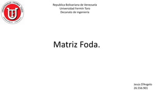 Republica Bolivariana de Venezuela
Universidad Fermín Toro
Decanato de ingeniería
Matriz Foda.
Jesús D’Angelo
26.556.901
 