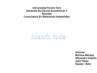Universidad Fermín Toro
Decanato De Ciencia Económicas Y
Sociales
Licenciatura En Relaciones Industriales
Autores:
Mariana Méndez
Alexandra Cedeño
José Yépez
Equipo : Beta
 