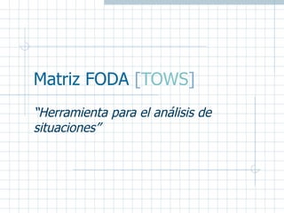 Matriz FODA  [ TOWS ] “ Herramienta para el análisis de situaciones” 