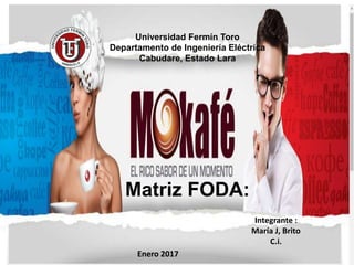 Universidad Fermín Toro
Departamento de Ingeniería Eléctrica
Cabudare, Estado Lara
Integrante :
María J, Brito
C.i. 24,163,842
Enero 2017
Matriz FODA:
 