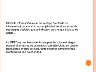 Los ejes de la matriz PEEA son:-Fortalezas financieras (FF), Ventaja competitiva (VC), Estabilidad ambiental (EA) y Fortaleza de la industria (FI).Las dos dimensiones internas son Fortalezas Financieras y Ventaja Competitiva. 