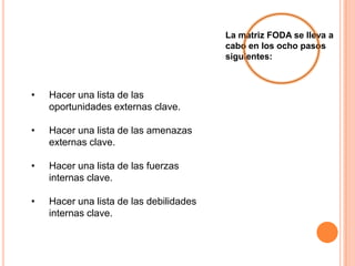 La matriz FODA se lleva a cabo en los ocho pasos siguientes:Hacer una lista de las oportunidades externas clave.