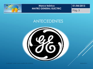 ANTECEDENTES
25/05/2014ELABORÓ: LUNA PLATA MARÍA DE LOURDES
MARCO TEORICO
MATRIZ GENERAL ELECTRIC
01/04/2013
Pág. 1
Marco teórico
MATRIZ GENERAL ELECTRIC
01/04/2013
Pág. 3
 
