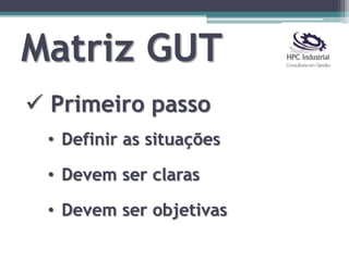 Matriz GUT
 Primeiro passo
• Definir as situações
• Devem ser claras
• Devem ser objetivas
 