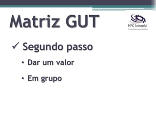 Matriz GUT
 Segundo passo
• Dar um valor
• Em grupo
 
