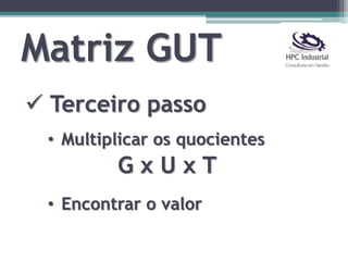 Matriz GUT
 Terceiro passo
• Multiplicar os quocientes
G x U x T
• Encontrar o valor
 