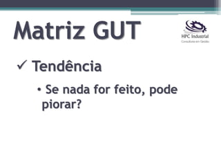 Matriz GUT
 Tendência
• Se nada for feito, pode
piorar?
 
