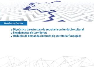 Desaﬁos da Gestão

      ●   Dignóstico da estrutura da secretaria ou fundação cultural;
      ●   Engajamento de servidores;
      ●   Redução de demandas internas da secretaria/fundação;
 
