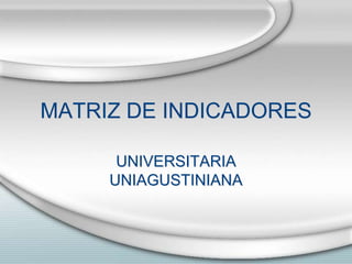 MATRIZ DE INDICADORES

      UNIVERSITARIA
     UNIAGUSTINIANA
 
