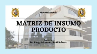 MATRIZ DE INSUMO

PRODUCTO
Macroeconomía
Docente:
Dr. Rengifo Lozano, Raúl Roberto
 