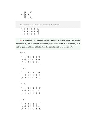 La ampl iamos con la matriz ident idad de orden 3. 
2º Uti l izando el método Gauss vamos a transformar la mitad 
izquierda, A, en la matriz identidad, que ahora está a la derecha, y la 
matriz que resulte en el lado derecho será la matriz inversa: A-1. 
F2 - F1 
F3 + F2 
F2 - F3 
F1 + F2 
 