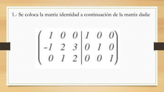 1.- Se coloca la matriz identidad a continuación de la matriz dada:
 